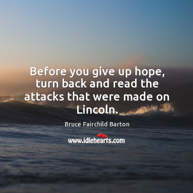 Before you give up hope, turn back and read the attacks that were made on lincoln. Bruce Fairchild Barton Picture Quote