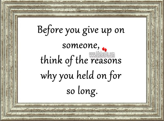 Before you give up on someone, think of the reasons why you held on for so long. 