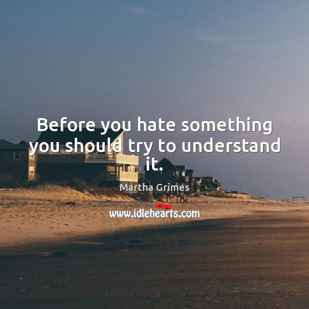 Before you hate something you should try to understand it. Martha Grimes Picture Quote