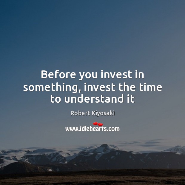 Before you invest in something, invest the time to understand it Robert Kiyosaki Picture Quote