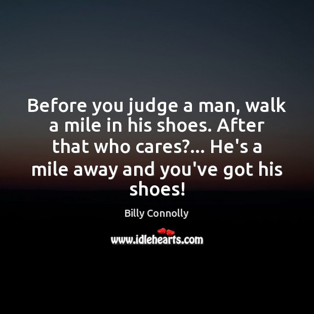 Before you judge a man, walk a mile in his shoes. After Billy Connolly Picture Quote