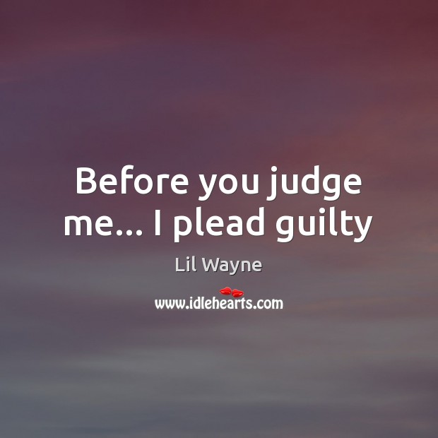 Before you judge me… I plead guilty Lil Wayne Picture Quote