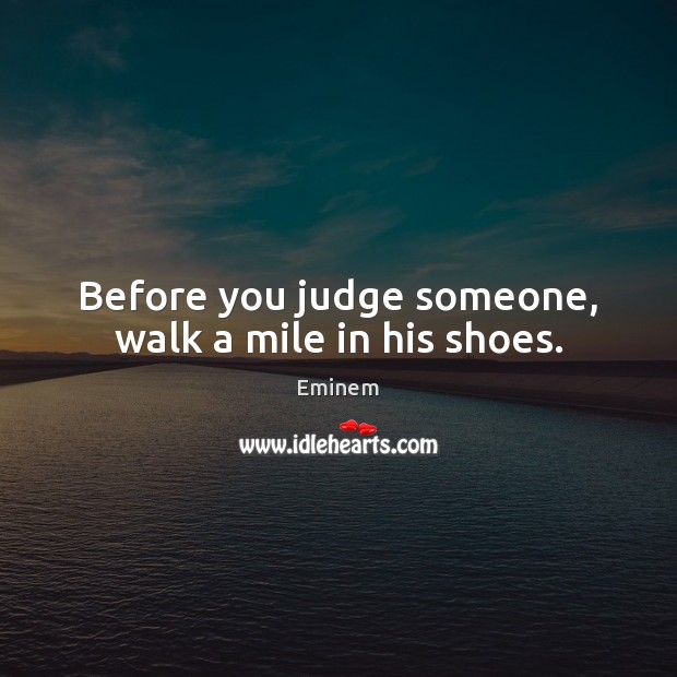 Before you judge someone, walk a mile in his shoes. Eminem Picture Quote