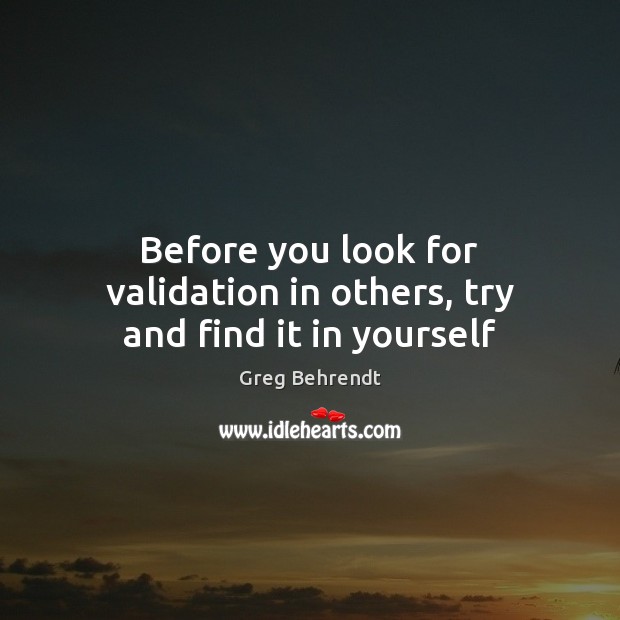 Before you look for validation in others, try and find it in yourself Greg Behrendt Picture Quote