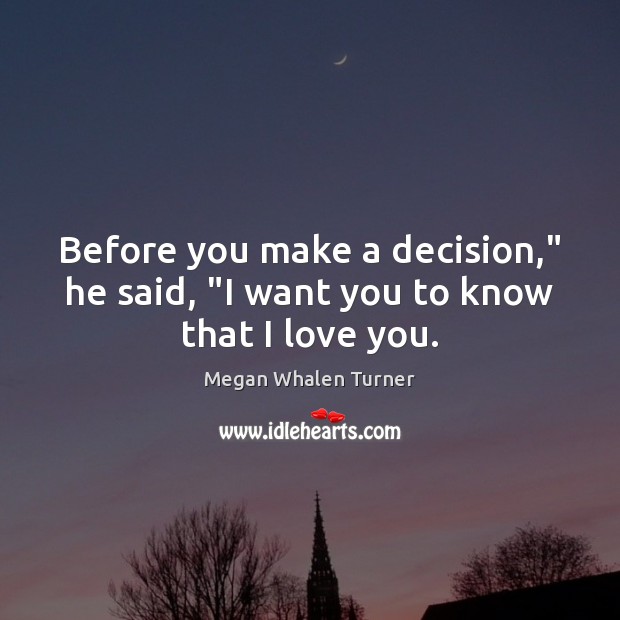 Before you make a decision,” he said, “I want you to know that I love you. Megan Whalen Turner Picture Quote
