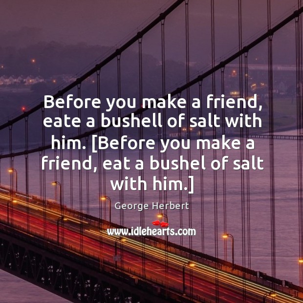 Before you make a friend, eate a bushell of salt with him. [ George Herbert Picture Quote