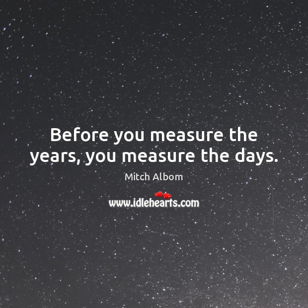 Before you measure the years, you measure the days. Image