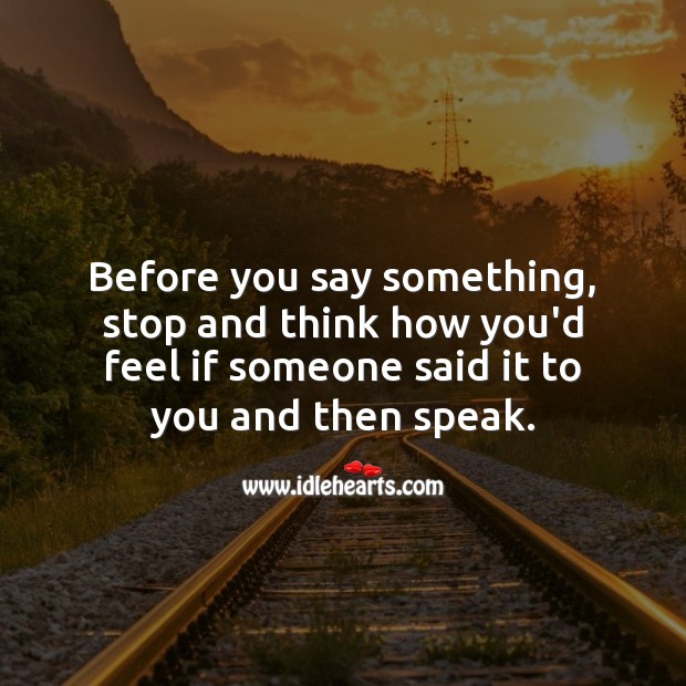 Before you say something, stop. And think how you’d feel if someone said it to you. 