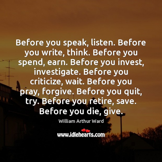 Before you speak, listen. Before you write, think. Before you spend, earn. William Arthur Ward Picture Quote