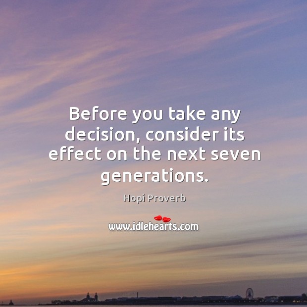 Before you take any decision, consider its effect on the next seven generations. Hopi Proverbs Image
