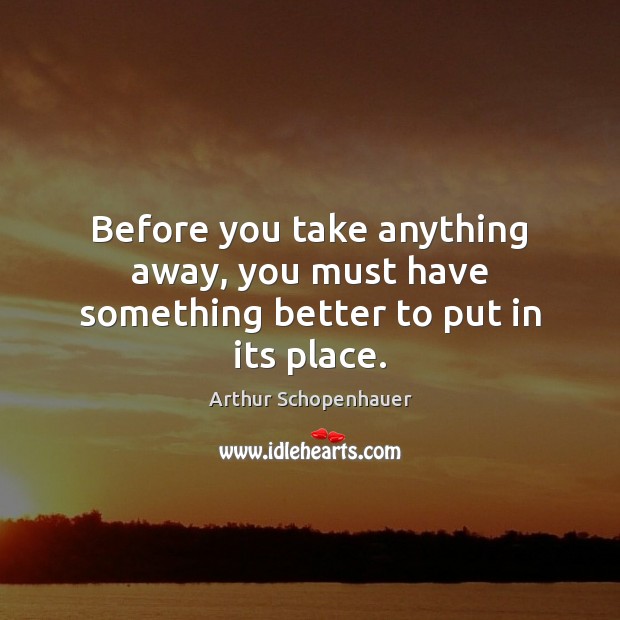 Before you take anything away, you must have something better to put in its place. Image