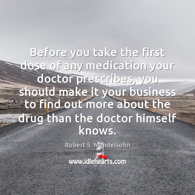 Before you take the first dose of any medication your doctor prescribes, Robert S. Mendelsohn Picture Quote