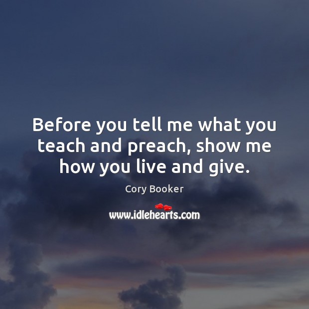 Before you tell me what you teach and preach, show me how you live and give. Cory Booker Picture Quote