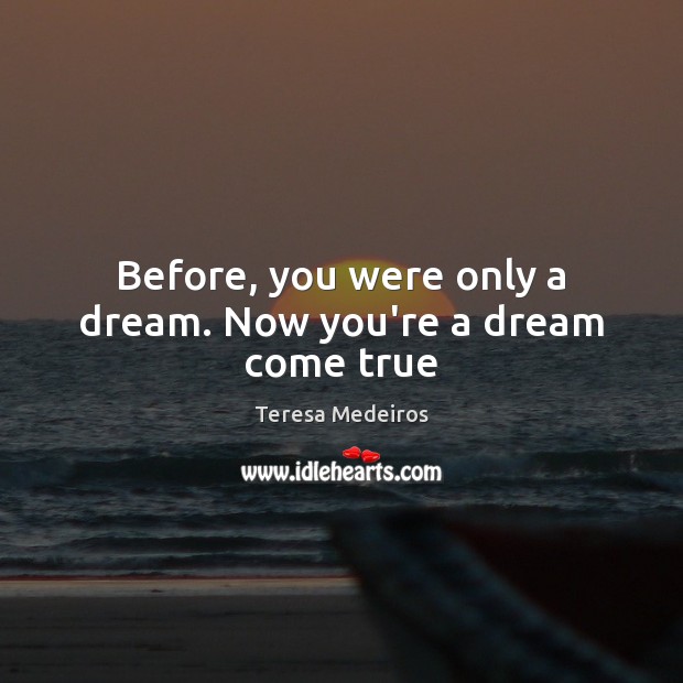 Before, you were only a dream. Now you’re a dream come true Teresa Medeiros Picture Quote