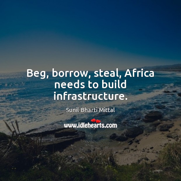 Beg, borrow, steal, Africa needs to build infrastructure. Sunil Bharti Mittal Picture Quote