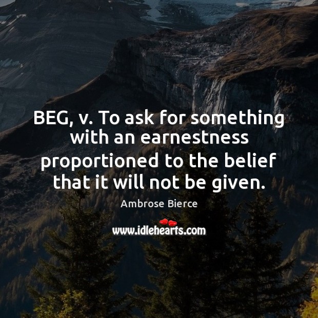BEG, v. To ask for something with an earnestness proportioned to the Image