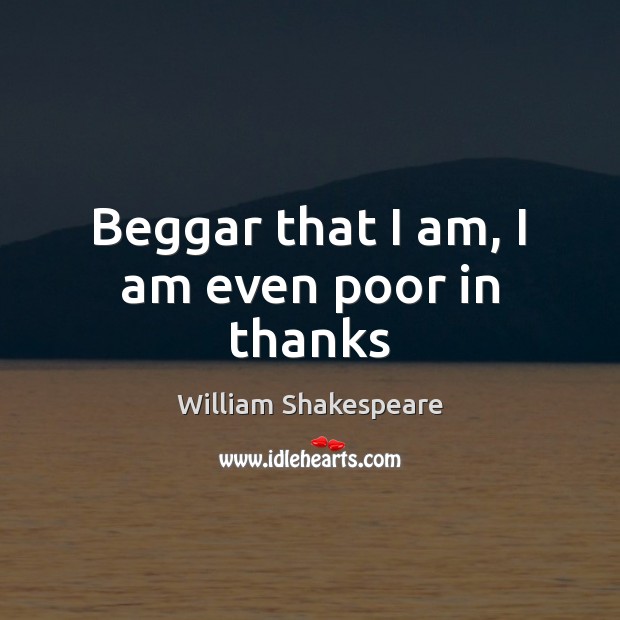 Beggar that I am, I am even poor in thanks Image