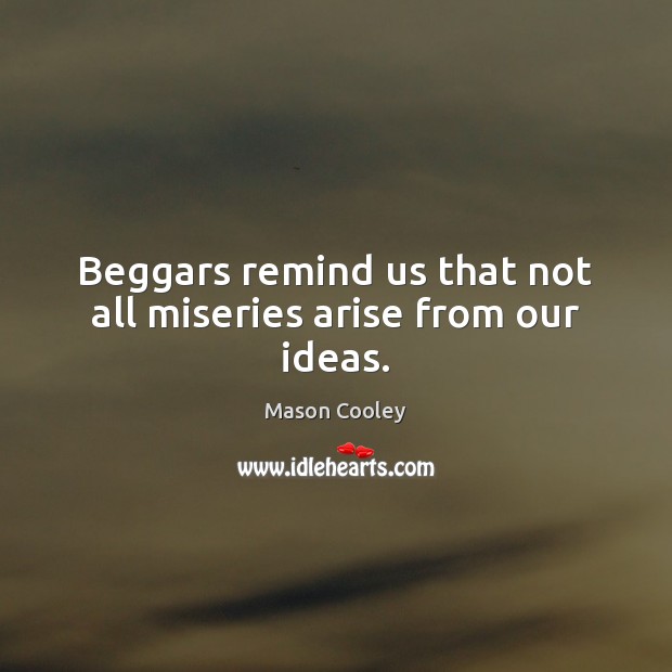 Beggars remind us that not all miseries arise from our ideas. Mason Cooley Picture Quote