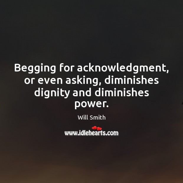 Begging for acknowledgment, or even asking, diminishes dignity and diminishes power. Will Smith Picture Quote