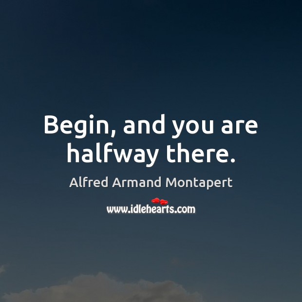 Begin, and you are halfway there. Alfred Armand Montapert Picture Quote