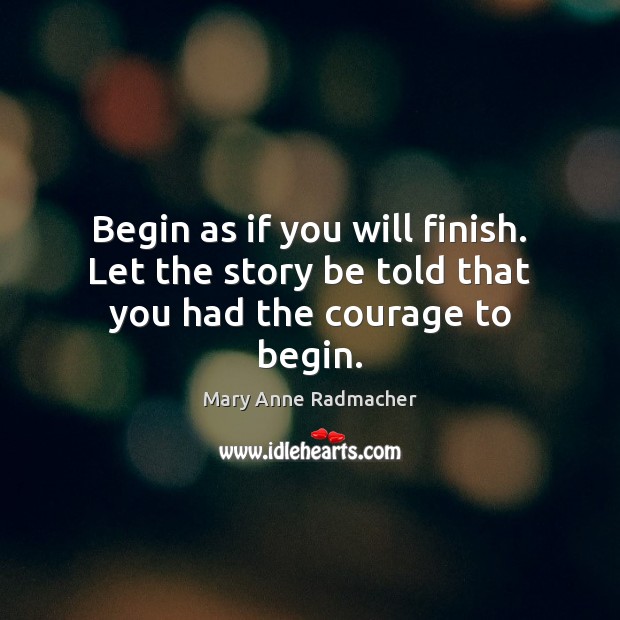Begin as if you will finish. Let the story be told that you had the courage to begin. Mary Anne Radmacher Picture Quote