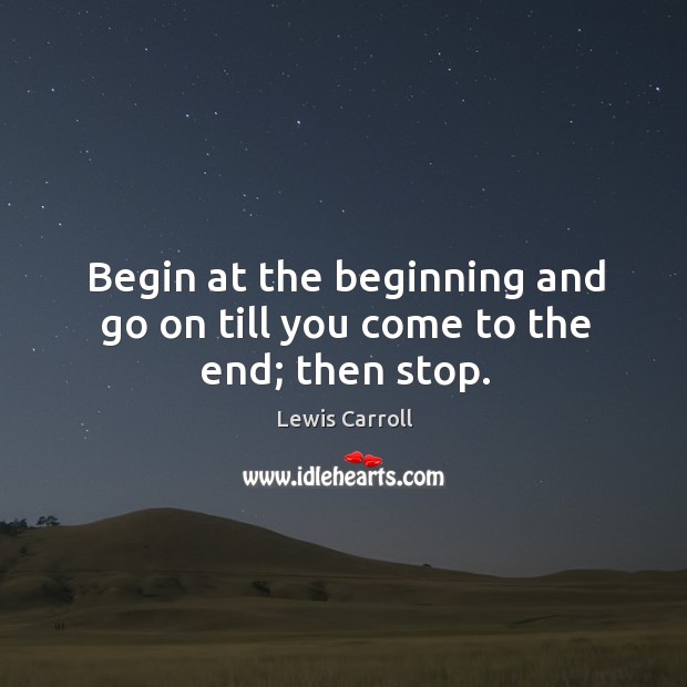 Begin at the beginning and go on till you come to the end; then stop. Lewis Carroll Picture Quote