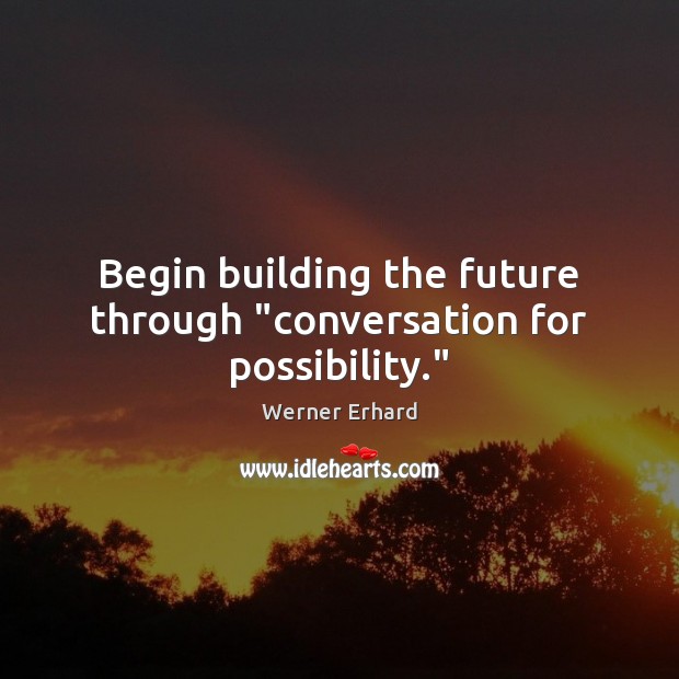 Begin building the future through “conversation for possibility.” Werner Erhard Picture Quote