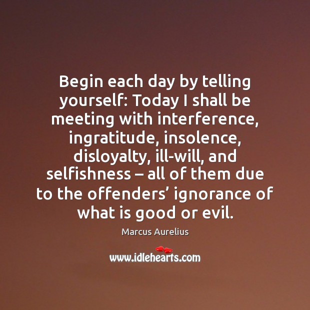Begin each day by telling yourself: Today I shall be meeting with 