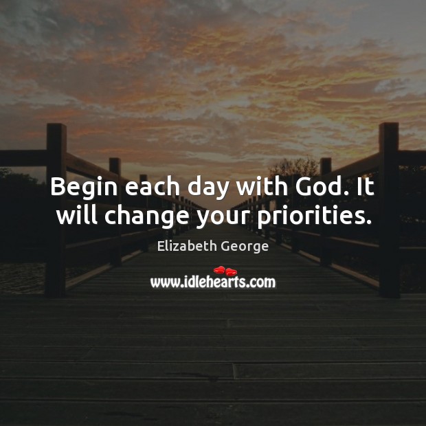 Begin each day with God. It will change your priorities. Elizabeth George Picture Quote