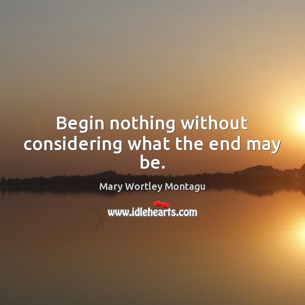 Begin nothing without considering what the end may be. Mary Wortley Montagu Picture Quote