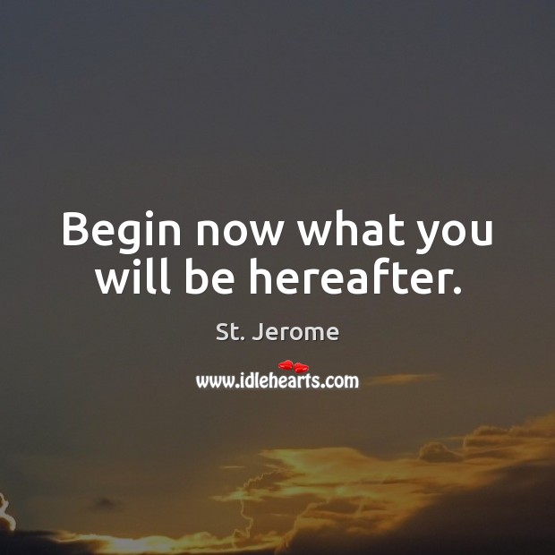 Begin now what you will be hereafter. Image
