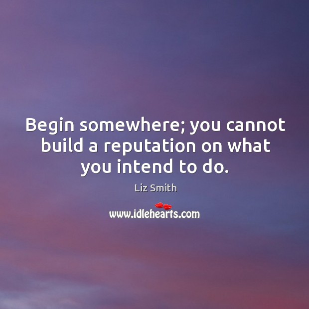 Begin somewhere; you cannot build a reputation on what you intend to do. Liz Smith Picture Quote
