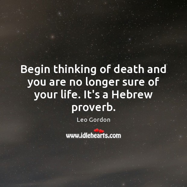 Begin thinking of death and you are no longer sure of your life. It’s a Hebrew proverb. Leo Gordon Picture Quote