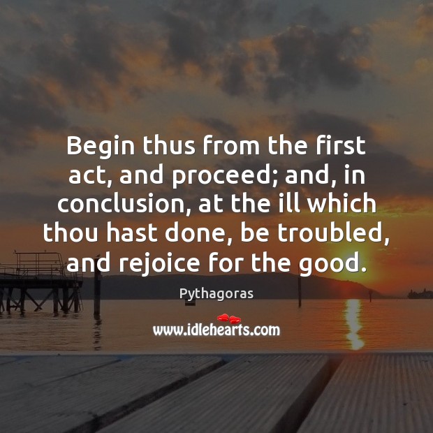 Begin thus from the first act, and proceed; and, in conclusion, at Pythagoras Picture Quote