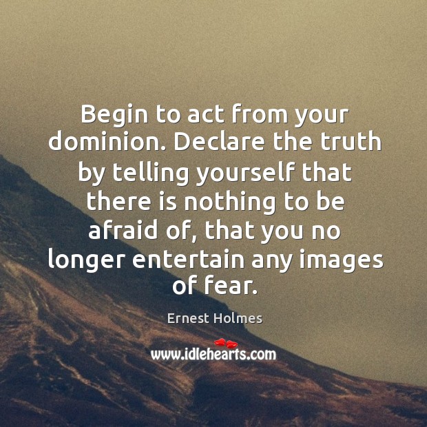 Begin to act from your dominion. Declare the truth by telling yourself Ernest Holmes Picture Quote
