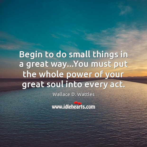 Begin to do small things in a great way…You must put Wallace D. Wattles Picture Quote