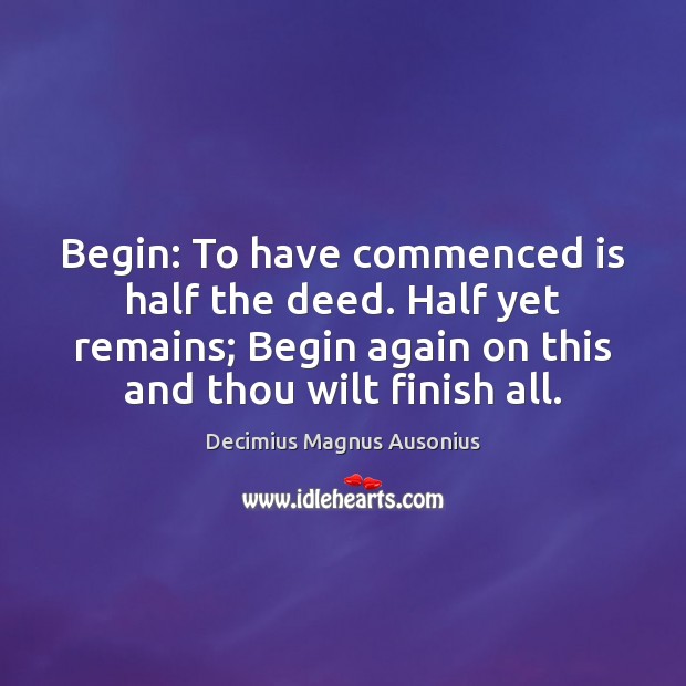 Begin: To have commenced is half the deed. Half yet remains; Begin Image