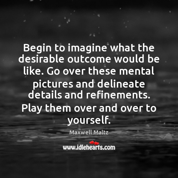 Begin to imagine what the desirable outcome would be like. Go over Maxwell Maltz Picture Quote