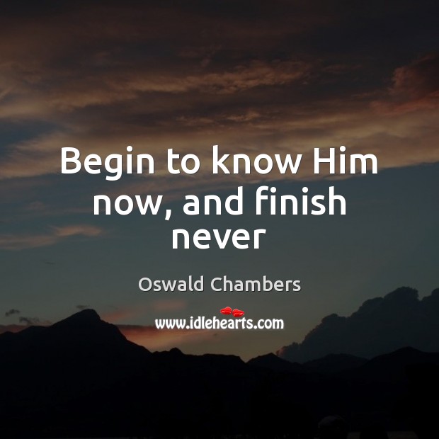Begin to know Him now, and finish never Oswald Chambers Picture Quote