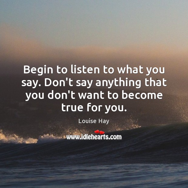 Begin to listen to what you say. Don’t say anything that you Louise Hay Picture Quote