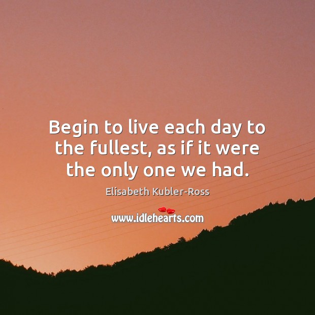 Begin to live each day to the fullest, as if it were the only one we had. Elisabeth Kubler-Ross Picture Quote