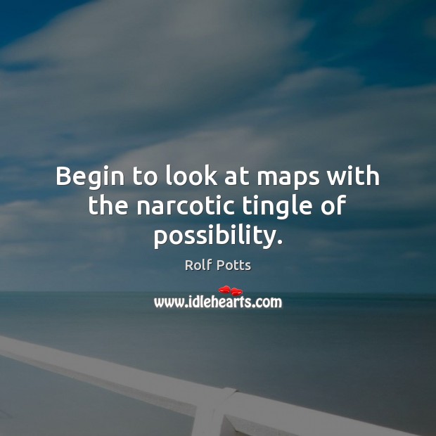 Begin to look at maps with the narcotic tingle of possibility. Rolf Potts Picture Quote