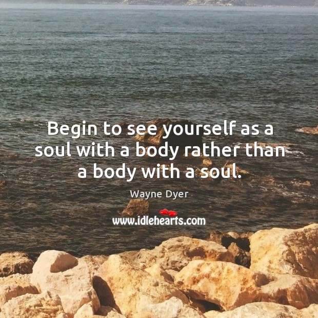 Begin to see yourself as a soul with a body rather than a body with a soul. Image