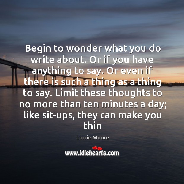 Begin to wonder what you do write about. Or if you have Lorrie Moore Picture Quote
