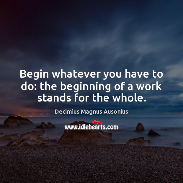 Begin whatever you have to do: the beginning of a work stands for the whole. Decimius Magnus Ausonius Picture Quote