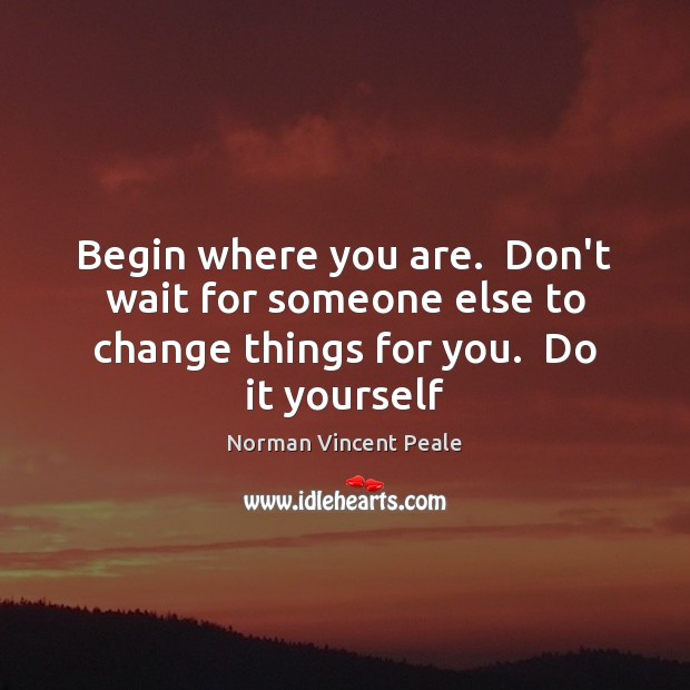 Begin where you are.  Don’t wait for someone else to change things Norman Vincent Peale Picture Quote