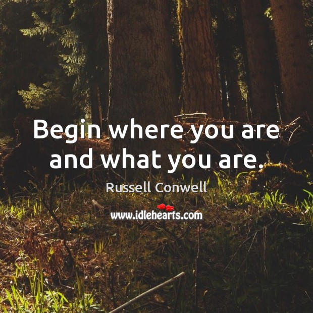 Begin where you are and what you are. Russell Conwell Picture Quote