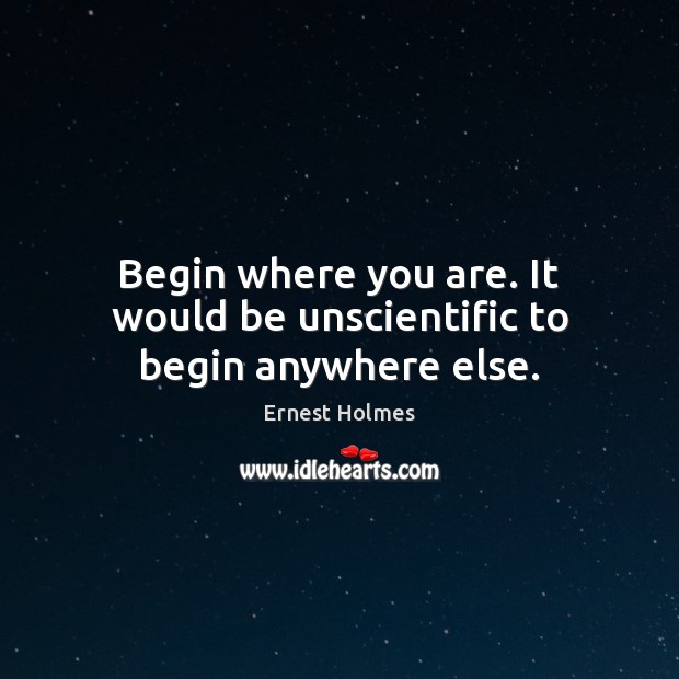 Begin where you are. It would be unscientific to begin anywhere else. Ernest Holmes Picture Quote