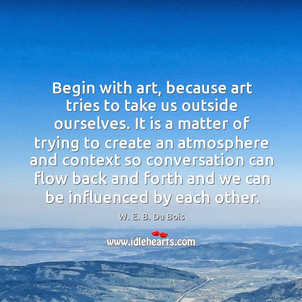 Begin with art, because art tries to take us outside ourselves. It W. E. B. Du Bois Picture Quote