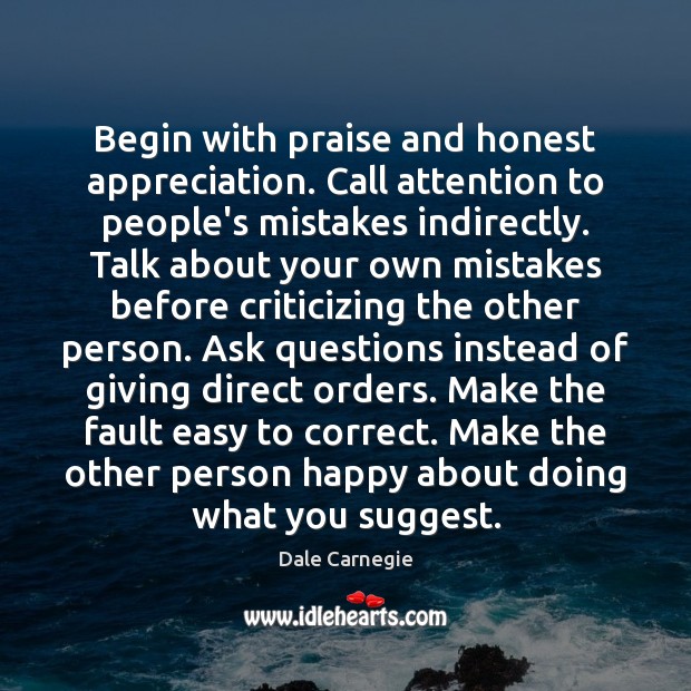 Begin with praise and honest appreciation. Call attention to people’s mistakes indirectly. Dale Carnegie Picture Quote